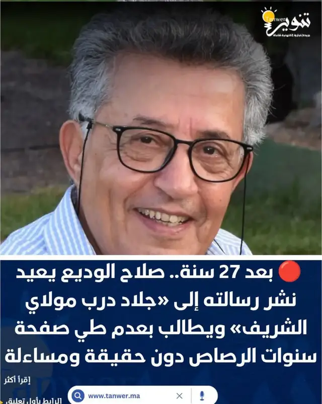 بعد 27 سنة.. صلاح الوديع يعيد نشر رسالته إلى «جلاد درب مولاي الشريف» ويطالب بعدم طي صفحة سنوات الرصاص دون حقيقة ومساءلة .. !! أعاد الحقوقي والشاعر والمعتقل السياسي السابق صلاح الوديع فتح واحدة من أكثر صفحات التاريخ المغربي المعاصر إيلاماً، بعدما أعاد نشر رسالته المفتوحة الشهيرة «إلى جلاد معتقل درب مولاي الشريف»، التي كتبها في 16 أبريل 1999، تحت عنوان «الرعب والحرية لا يلتقيان»، مستحضراً من خلالها ذاكرة التعذيب والاعتقال السياسي ومعاناة ضحايا سنوات الرصاص وعائلاتهم. وتأتي إعادة نشر هذه الرسالة، بعد مرور 27 سنة على صدورها الأول، في سياق الجدل الذي أثارته مداخلات وتصريحات داخل المؤسسة التشريعية بشأن المسؤوليات عن انتهاكات الماضي، وما رافقها من نقاش حقوقي وسياسي حول الحقيقة والمحاسبة ومآلات تجربة العدالة الانتقالية بالمغرب.. !! وأوضح الوديع، في تقديمه للرسالة التي أعاد نشرها يوم الجمعة 23 أكتوبر 2026، أن الغاية من استحضار هذا النص ليست مجرد استعادة ذكريات شخصية مؤلمة، وإنما تمكين الأجيال الجديدة من الاطلاع على مرحلة تاريخية طبعتها انتهاكات جسيمة لحقوق الإنسان، والتذكير بمسؤولية المجتمع والمؤسسات في صون الذاكرة الجماعية ومنع تكرار تلك الممارسات.. !! واستهل الوديع تقديمه باعتذار للقراء عن قسوة الصور والتعبيرات الواردة في شهادته، مؤكداً أن الحديث عن تلك التجارب يظل ضرورياً حتى لا تتحول الانتهاكات إلى أحداث منسية أو روايات قابلة للإنكار.. !!