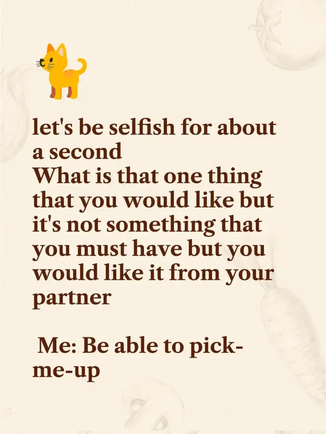 let's be selfish for about a second  What is that one thing that you would like but it's not something that you must have but you would like it from your partner   Me: Be able to pick-me-up