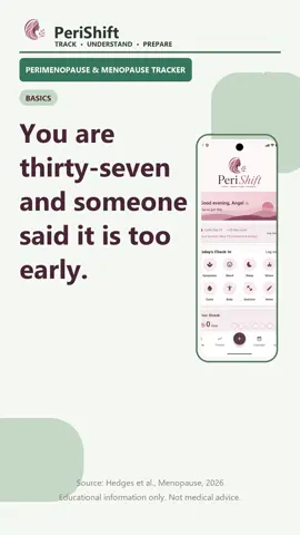 You are thirty-seven and someone said it is too early for this. Symptoms may begin as early as the thirties. How old were you when it started? Educational only — not medical advice. We’re not clinicians. Everyone’s perimenopause and menopause are different; talk to your doctor about your symptoms. PeriShift helps you track and spot patterns — it doesn’t diagnose or treat. Find it at peri-shift.com #perimenopause #menopause #perimenopausehealth #hormonehealth #womenshealth #womenover40 #midlife #midlifewomen #hormones #menopausesupport #perimenopausesupport #womenshealthmatters #perimenopausesymptoms #earlyperimenopause #perishift #fyp #foryou #foryoupage #trending #viral