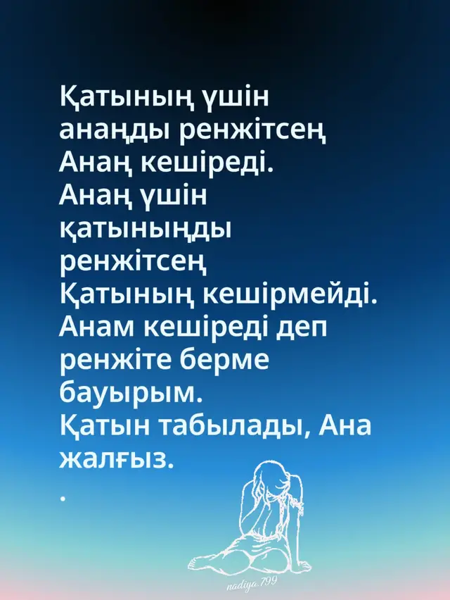 Қатының үшін анаңды ренжітсең Анаң кешіреді. Анаң үшін қатыныңды ренжітсең Қатының кешірмейді. Анам кешіреді деп ренжіте берме бауырым. Қатын табылады, Ана жалғыз. .