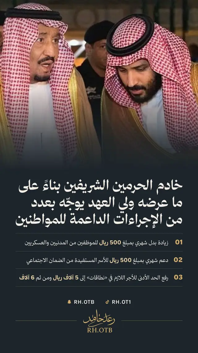 خادم الحرمين الشريفين بناءً على ما عرضه سمو ولي العهد.. يوجّه بعدد من الإجراءات الداعمة للمواطنين وجّه خادم الحرمين الشريفين الملك سلمان بن عبدالعزيز آل سعود، بناءً على ما عرضه صاحب السمو الملكي الأمير محمد بن سلمان بن عبدالعزيز ولي العهد رئيس مجلس الوزراء، بعدد من الإجراءات الداعمة للمواطنين. وجاء ذلك بالتزامن مع إعلان الشركة السعودية للطاقة والشركة الوطنية للمياه تعديل تعريفتي الكهرباء والمياه، بدءًا من 1 يناير 2027م. وتشمل الإجراءات: أولًا: بدل شهري بمبلغ 500 ريال للفئات التالية: 	•	الموظفون المدنيون والعسكريون على سلالم الخدمة المدنية وبنود برامج التشغيل. 	•	المتقاعدون. 	•	أفراد عائلة المشترك أو المتقاعد المتوفى الخاضع لنظام التأمينات الاجتماعية. ثانيًا: دعم شهري بمبلغ 500 ريال للأسر المستفيدة من الضمان الاجتماعي، وفق آلياته وضوابطه المنظمة. ثالثًا: رفع الحد الأدنى للأجر اللازم لاحتساب العامل السعودي كاملًا في نسب التوطين ضمن برنامج «نطاقات» في منشآت القطاع الخاص، على مرحلتين: 	•	المرحلة الأولى 5,000 ريال، ويبدأ تطبيقها بعد 6 أشهر من تاريخ بدء الإجراء. 	•	المرحلة الثانية 6,000 ريال، ويبدأ تطبيقها بعد 12 شهرًا من بدء تطبيق المرحلة الأولى. وتهدف هذه الإجراءات إلى التخفيف من أثر تعديل تعريفتي الكهرباء والمياه، وتعزيز مستويات الأجور، ودعم استدامة توظيف المواطنين في القطاع الخاص. #خادم_الحرمين_الشريفين  #الامير_محمد_بن_سلمان  #السعودية  #دعم_حكومي #رعد_بن_حامد 